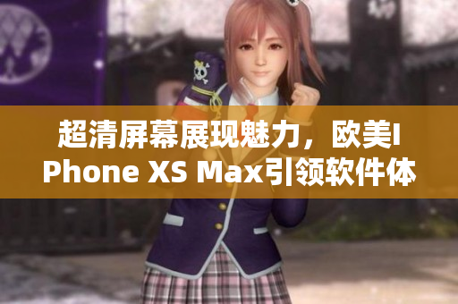 超清屏幕展现魅力，欧美IPhone XS Max引领软件体验