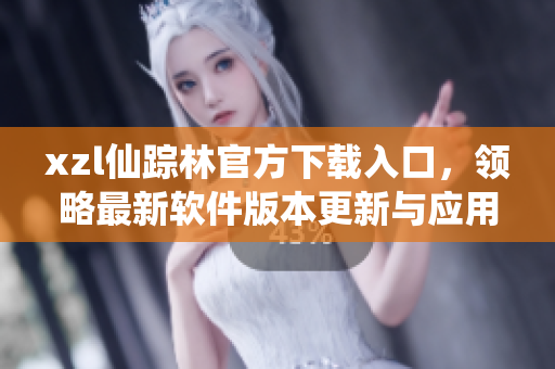 xzl仙踪林官方下载入口，领略最新软件版本更新与应用技巧
