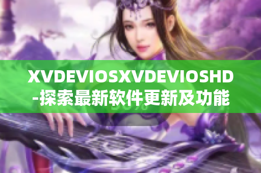 XVDEVIOSXVDEVIOSHD-探索最新软件更新及功能优化