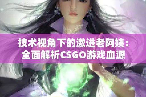 技术视角下的激进老阿姨：全面解析CSGO游戏血源