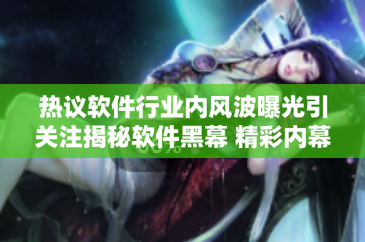 热议软件行业内风波曝光引关注揭秘软件黑幕 精彩内幕曝光深度探讨