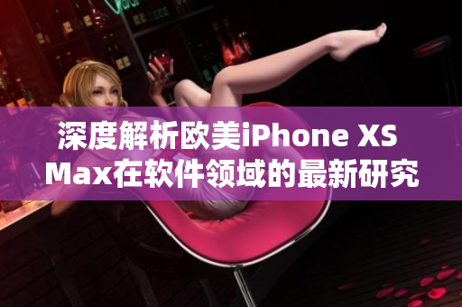 深度解析欧美iPhone XS Max在软件领域的最新研究成果