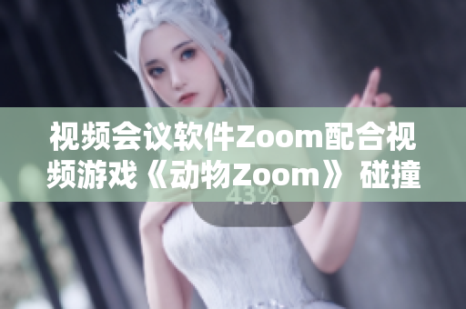 视频会议软件Zoom配合视频游戏《动物Zoom》 碰撞出全新互动体验