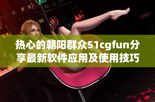 热心的朝阳群众51cgfun分享最新软件应用及使用技巧