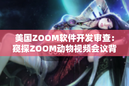 美国ZOOM软件开发审查：窥探ZOOM动物视频会议背后的技术创新