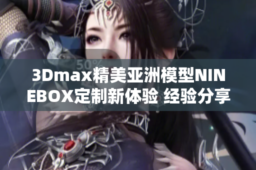 3Dmax精美亚洲模型NINEBOX定制新体验 经验分享