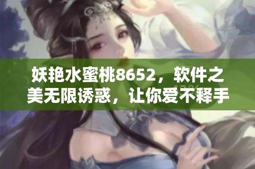 妖艳水蜜桃8652，软件之美无限诱惑，让你爱不释手