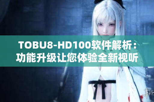 TOBU8-HD100软件解析：功能升级让您体验全新视听享受