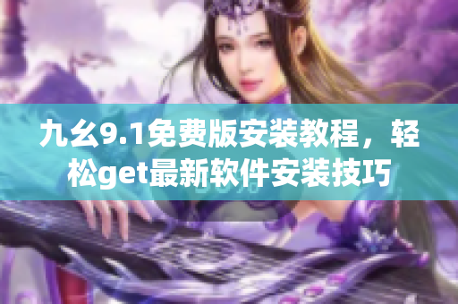 九幺9.1免费版安装教程，轻松get最新软件安装技巧