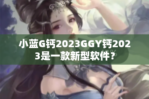 小蓝G钙2023GGY钙2023是一款新型软件？