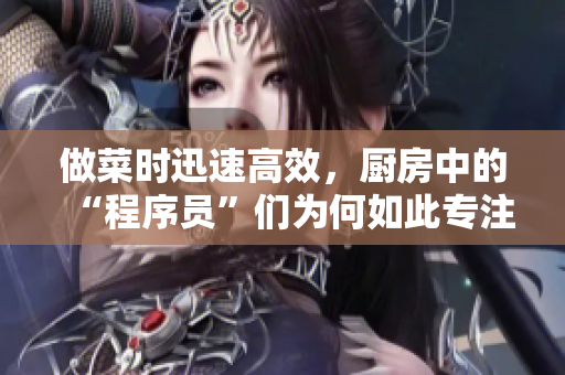 做菜时迅速高效，厨房中的“程序员”们为何如此专注？