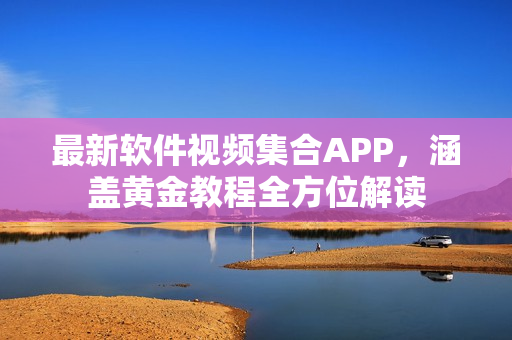 最新软件视频集合APP，涵盖黄金教程全方位解读