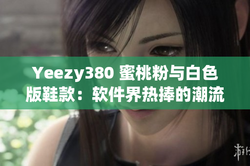 Yeezy380 蜜桃粉与白色版鞋款：软件界热捧的潮流元素