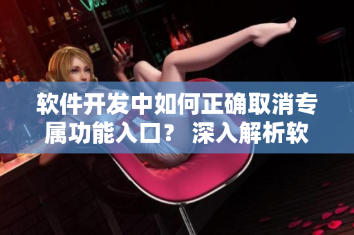 软件开发中如何正确取消专属功能入口？ 深入解析软件宅基地解除方法