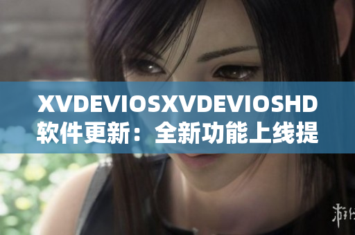 XVDEVIOSXVDEVIOSHD软件更新：全新功能上线提升用户体验