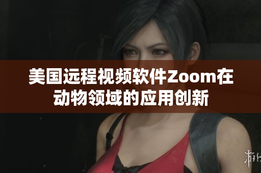 美国远程视频软件Zoom在动物领域的应用创新