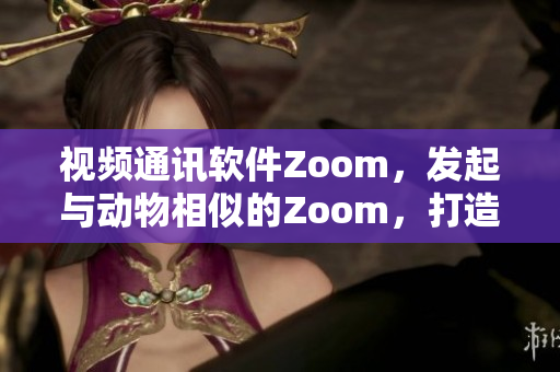 视频通讯软件Zoom，发起与动物相似的Zoom，打造新体验