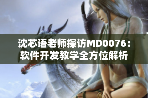 沈芯语老师探访MD0076：软件开发教学全方位解析