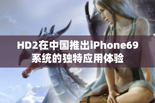 HD2在中国推出iPhone69系统的独特应用体验