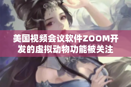 美国视频会议软件ZOOM开发的虚拟动物功能被关注