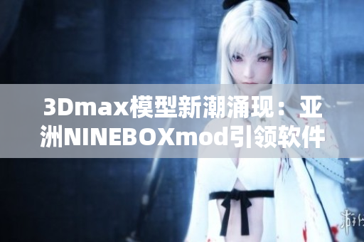 3Dmax模型新潮涌现：亚洲NINEBOXmod引领软件设计风尚