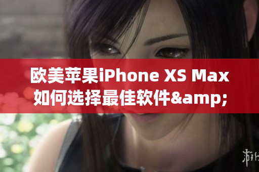 欧美苹果iPhone XS Max如何选择最佳软件&应用？