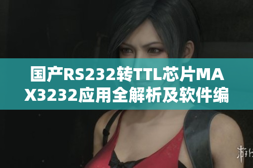 国产RS232转TTL芯片MAX3232应用全解析及软件编程实践