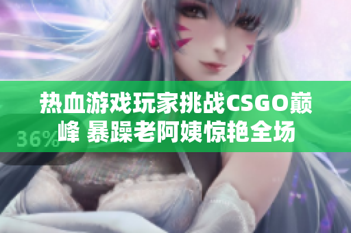 热血游戏玩家挑战CSGO巅峰 暴躁老阿姨惊艳全场