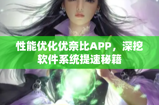 性能优化优奈比APP，深挖软件系统提速秘籍