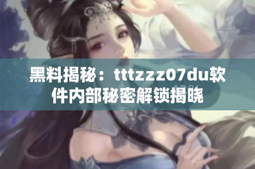 黑料揭秘：tttzzz07du软件内部秘密解锁揭晓