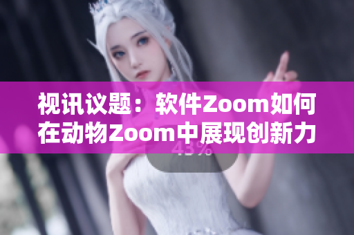 视讯议题：软件Zoom如何在动物Zoom中展现创新力？