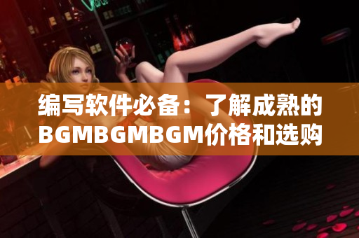 编写软件必备：了解成熟的BGMBGMBGM价格和选购指南