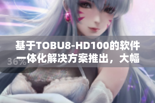 基于TOBU8-HD100的软件一体化解决方案推出，大幅提升效率