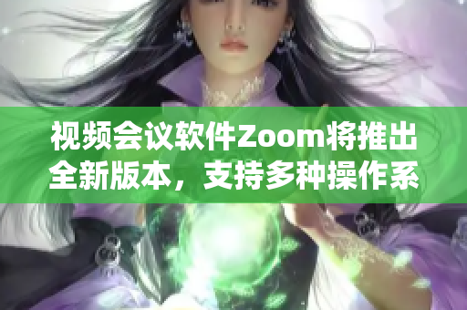 视频会议软件Zoom将推出全新版本，支持多种操作系统