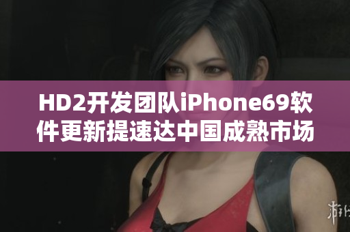 HD2开发团队iPhone69软件更新提速达中国成熟市场