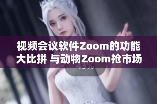 视频会议软件Zoom的功能大比拼 与动物Zoom抢市场!