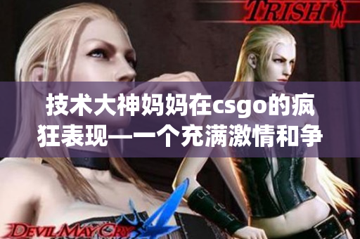 技术大神妈妈在csgo的疯狂表现—一个充满激情和争议的典型案例