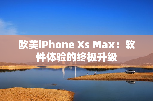 欧美iPhone Xs Max：软件体验的终极升级