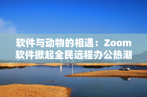 软件与动物的相遇：Zoom软件掀起全民远程办公热潮