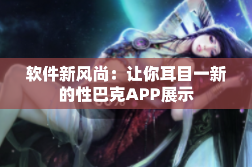 软件新风尚：让你耳目一新的性巴克APP展示