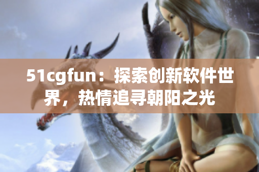 51cgfun：探索创新软件世界，热情追寻朝阳之光