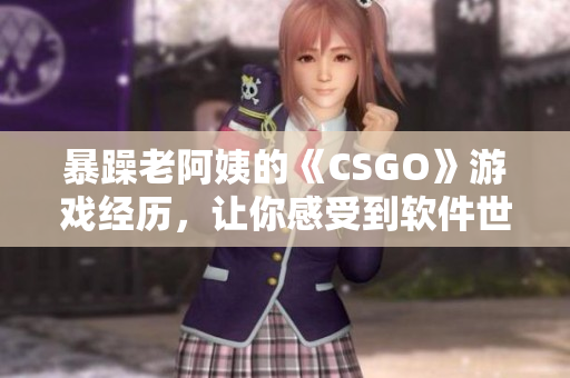 暴躁老阿姨的《CSGO》游戏经历，让你感受到软件世界的独特魅力