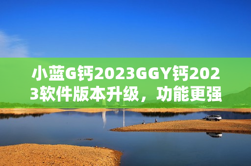 小蓝G钙2023GGY钙2023软件版本升级，功能更强大