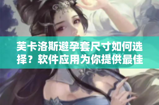 芙卡洛斯避孕套尺寸如何选择？软件应用为你提供最佳尺寸指导