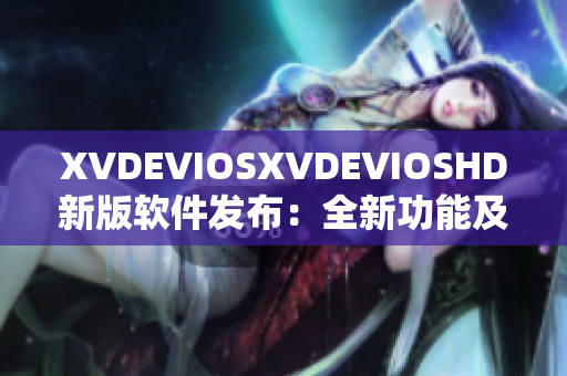 XVDEVIOSXVDEVIOSHD新版软件发布：全新功能及改进详解