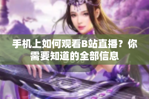 手机上如何观看B站直播？你需要知道的全部信息