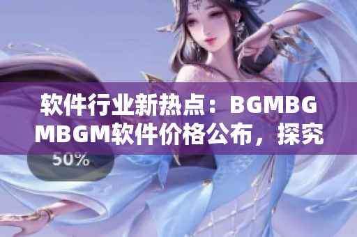 软件行业新热点：BGMBGMBGM软件价格公布，探究其对市场影响