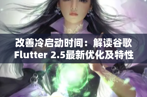 改善冷启动时间：解读谷歌Flutter 2.5最新优化及特性