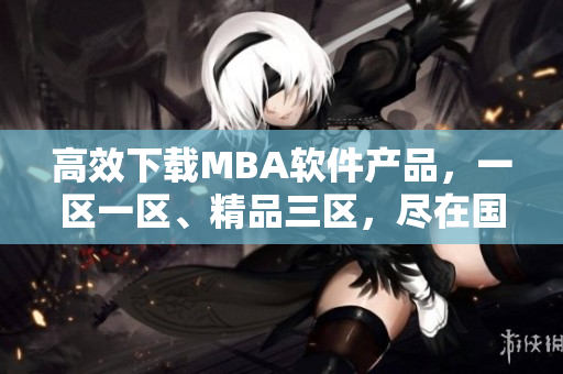 高效下载MBA软件产品，一区一区、精品三区，尽在国精网。