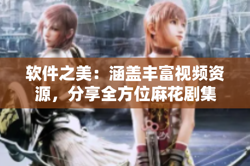 软件之美：涵盖丰富视频资源，分享全方位麻花剧集